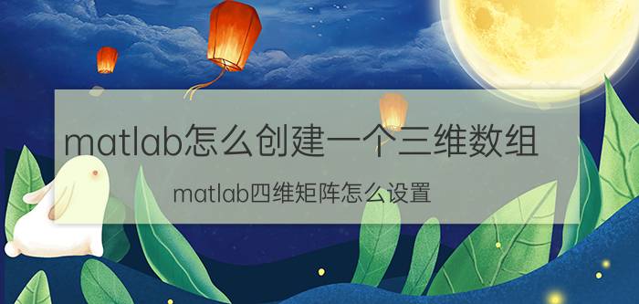 matlab怎么创建一个三维数组 matlab四维矩阵怎么设置？